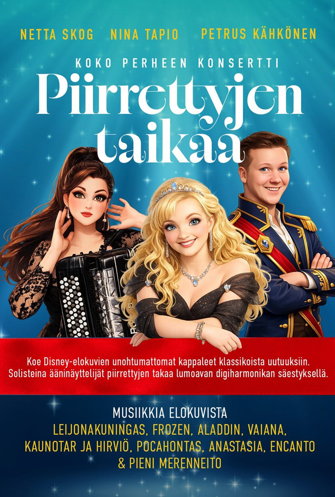 Koe Disney-elokuvien unohtumattomat kappaleet klassikoista uutuuksiin Kangasala-talossa 17.10.2026. Solisteina alkuperäiset ääninäyttelijät Nina Tapio ja Petrus Kähkönen Netta Skogin lumoavan digiharmonikan säestyksellä.